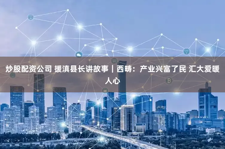 炒股配资公司 援滇县长讲故事｜西畴：产业兴富了民 汇大爱暖人心