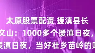 太原股票配资 援滇县长讲故事｜文山：1000多个援滇日夜，当好壮乡苗岭的贴心人