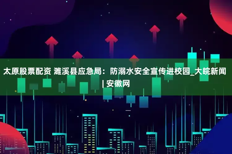 太原股票配资 濉溪县应急局：防溺水安全宣传进校园_大皖新闻 | 安徽网