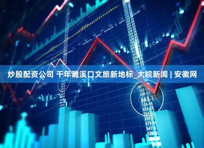 炒股配资公司 千年濉溪口　文旅新地标_大皖新闻 | 安徽网