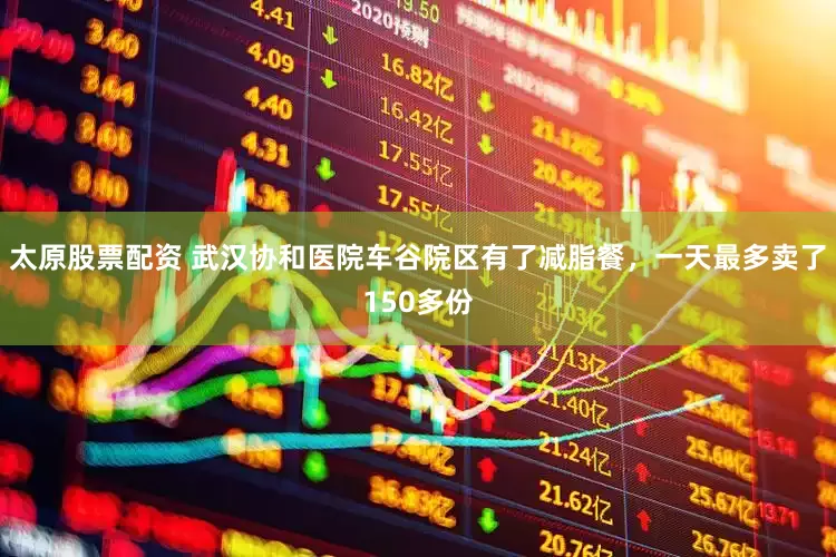 太原股票配资 武汉协和医院车谷院区有了减脂餐，一天最多卖了150多份