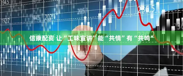 信康配资 让“工味宣讲”能“共情”有“共鸣”