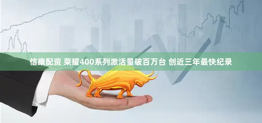 信康配资 荣耀400系列激活量破百万台 创近三年最快纪录
