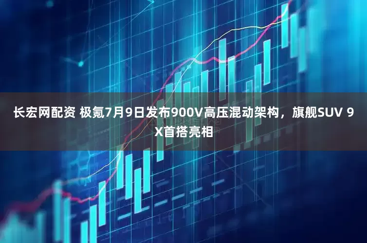 长宏网配资 极氪7月9日发布900V高压混动架构，旗舰SUV 9X首搭亮相
