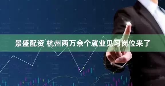 景盛配资 杭州两万余个就业见习岗位来了