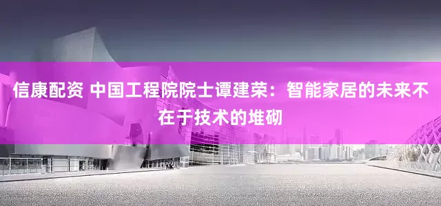 信康配资 中国工程院院士谭建荣：智能家居的未来不在于技术的堆砌