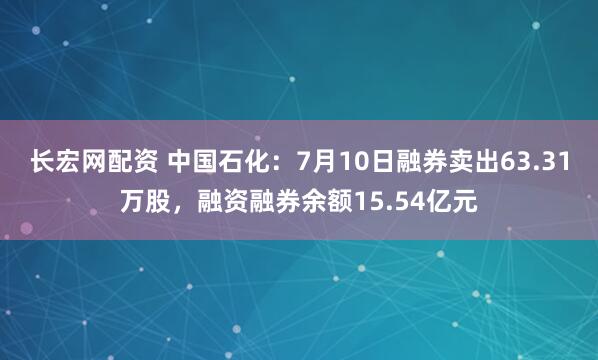 长宏网配资 中国石化：7月10日融券卖出63.31万股，融资融券余额15.54亿元