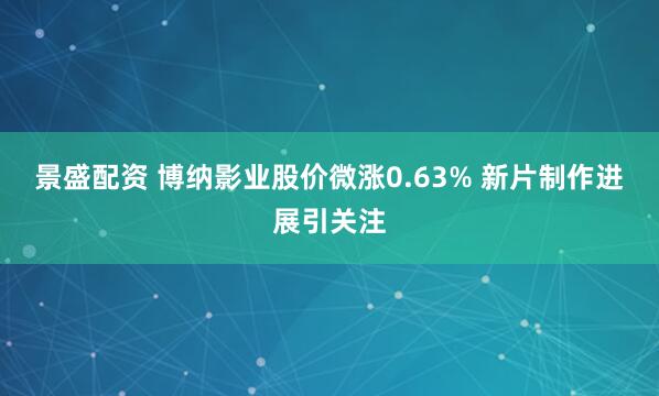 景盛配资 博纳影业股价微涨0.63% 新片制作进展引关注