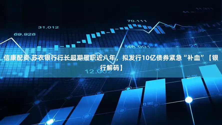 信康配资 苏农银行行长超期履职近八年，拟发行10亿债券紧急“补血”【银行解码】
