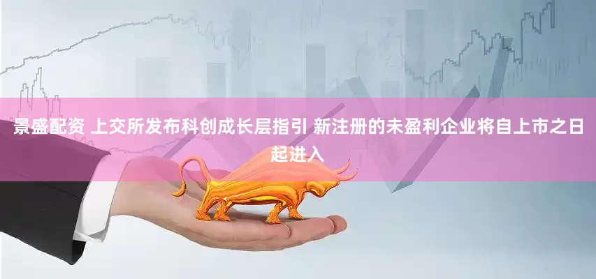 景盛配资 上交所发布科创成长层指引 新注册的未盈利企业将自上市之日起进入