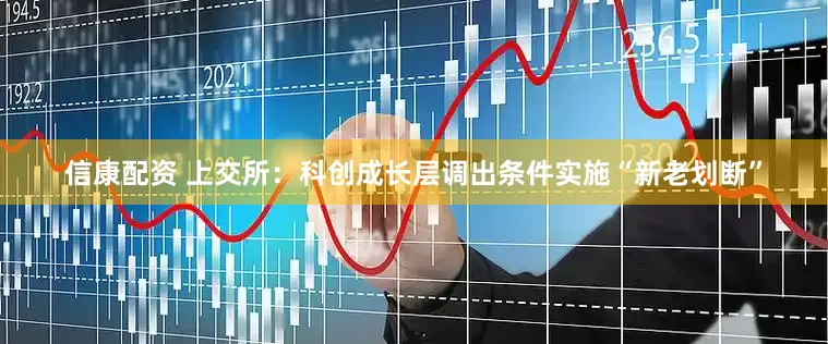 信康配资 上交所：科创成长层调出条件实施“新老划断”