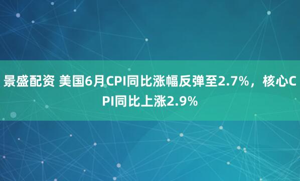 景盛配资 美国6月CPI同比涨幅反弹至2.7%，核心CPI同比上涨2.9%