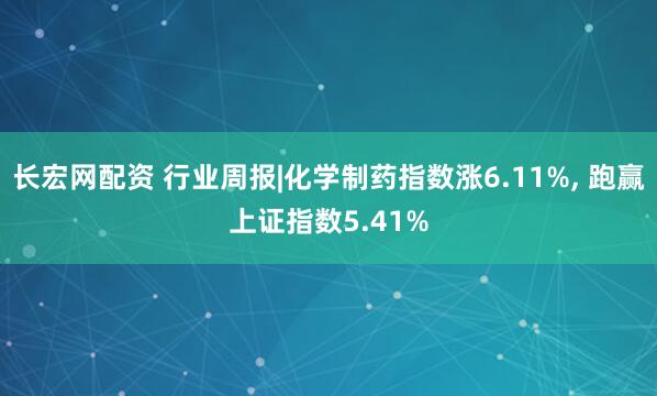 长宏网配资 行业周报|化学制药指数涨6.11%, 跑赢上证指数5.41%