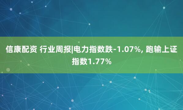 信康配资 行业周报|电力指数跌-1.07%, 跑输上证指数1.77%