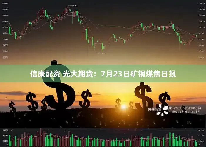 信康配资 光大期货：7月23日矿钢煤焦日报