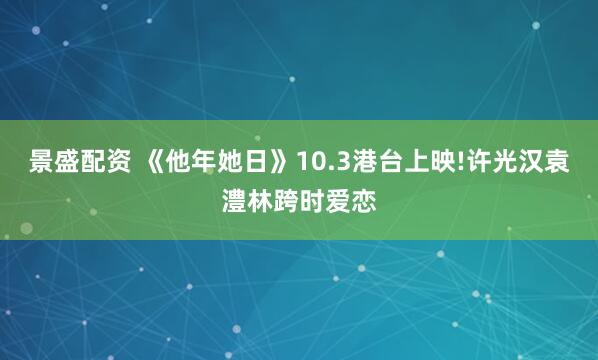 景盛配资 《他年她日》10.3港台上映!许光汉袁澧林跨时爱恋