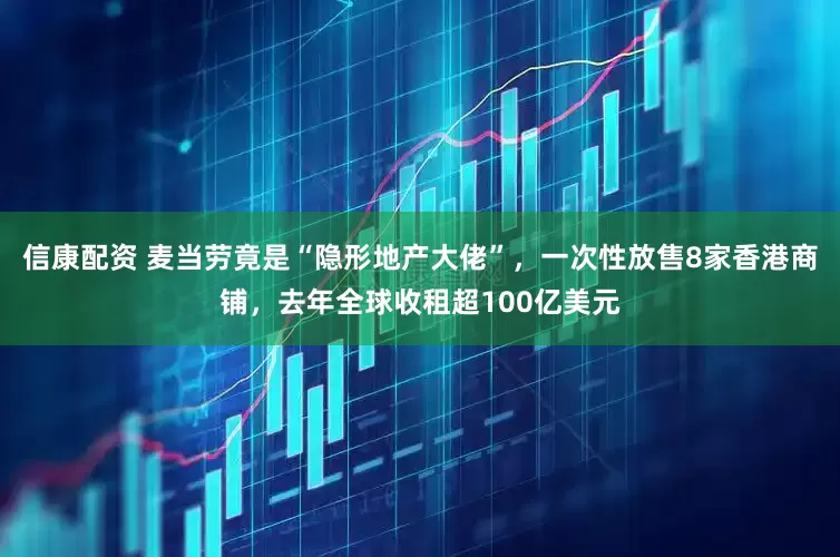 信康配资 麦当劳竟是“隐形地产大佬”，一次性放售8家香港商铺，去年全球收租超100亿美元
