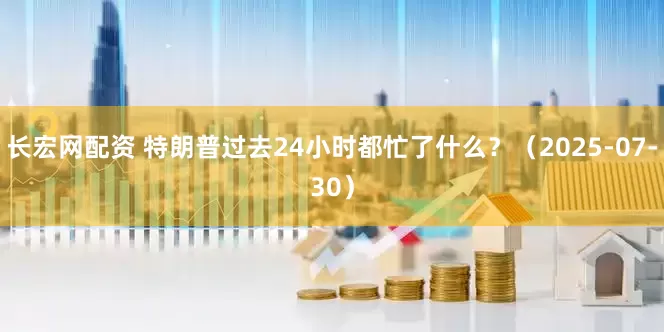 长宏网配资 特朗普过去24小时都忙了什么？（2025-07-30）