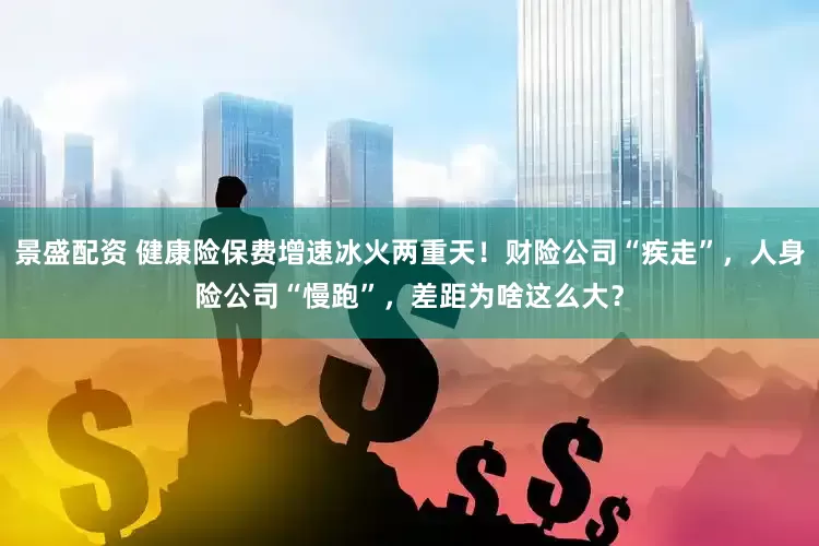景盛配资 健康险保费增速冰火两重天！财险公司“疾走”，人身险公司“慢跑”，差距为啥这么大？