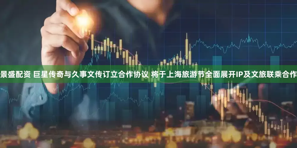 景盛配资 巨星传奇与久事文传订立合作协议 将于上海旅游节全面展开IP及文旅联乘合作
