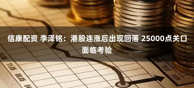 信康配资 李泽铭:港股连涨后出现回落 25000点关口面临考验