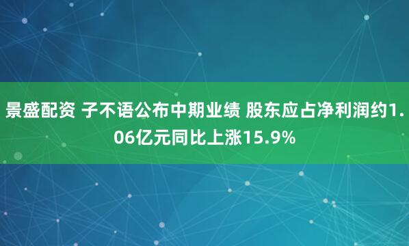 景盛配资 子不语公布中期业绩 股东应占净利润约1.06亿元同比上涨15.9%