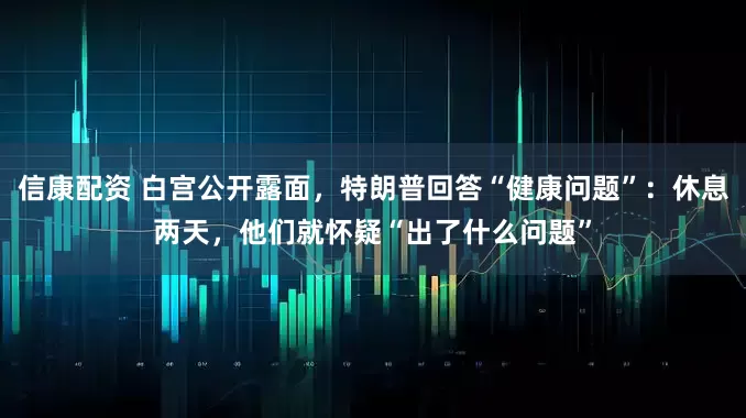 信康配资 白宫公开露面，特朗普回答“健康问题”：休息两天，他们就怀疑“出了什么问题”