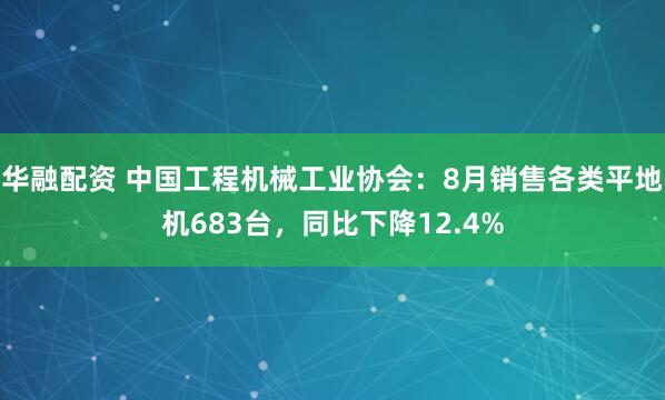 华融配资 中国工程机械工业协会：8月销售各类平地机683台，同比下降12.4%