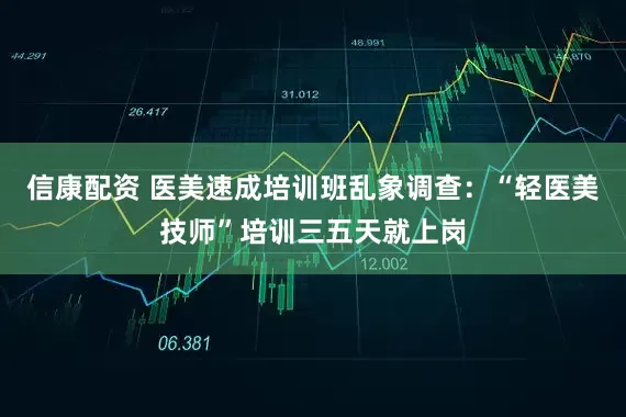 信康配资 医美速成培训班乱象调查：“轻医美技师”培训三五天就上岗