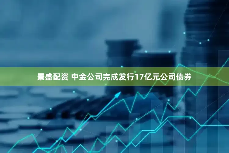 景盛配资 中金公司完成发行17亿元公司债券
