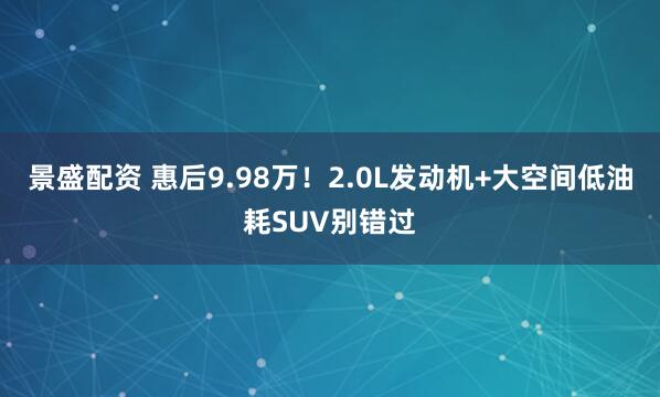 景盛配资 惠后9.98万！2.0L发动机+大空间低油耗SUV别错过