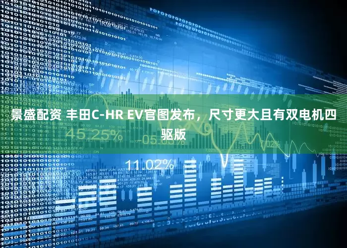 景盛配资 丰田C-HR EV官图发布，尺寸更大且有双电机四驱版
