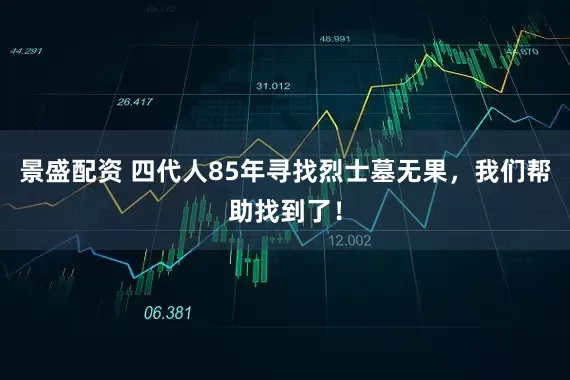 景盛配资 四代人85年寻找烈士墓无果，我们帮助找到了！