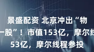 景盛配资 北京冲出“物理AI第一股”！市值153亿，摩尔线程参投