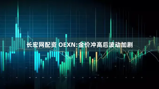 长宏网配资 OEXN:金价冲高后波动加剧
