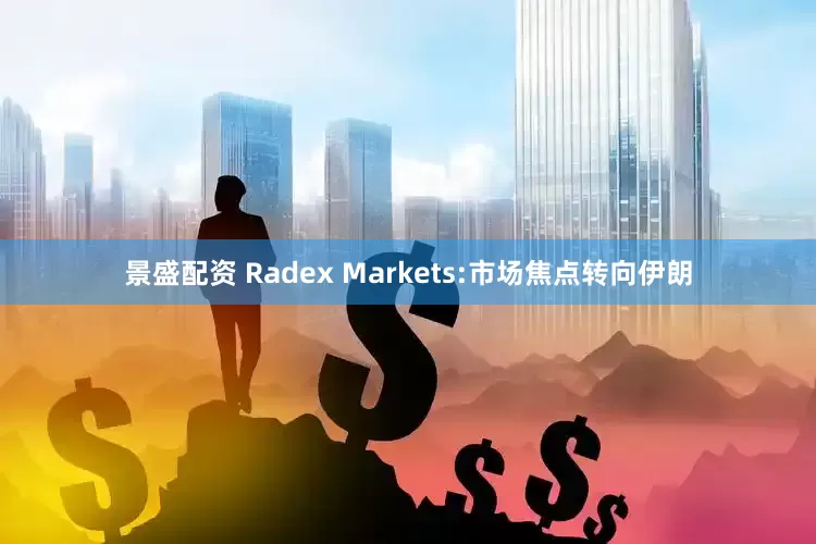 景盛配资 Radex Markets:市场焦点转向伊朗