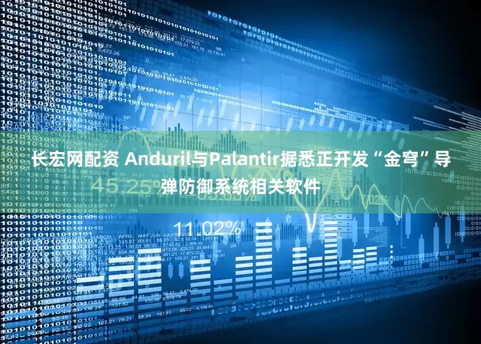 长宏网配资 Anduril与Palantir据悉正开发“金穹”导弹防御系统相关软件