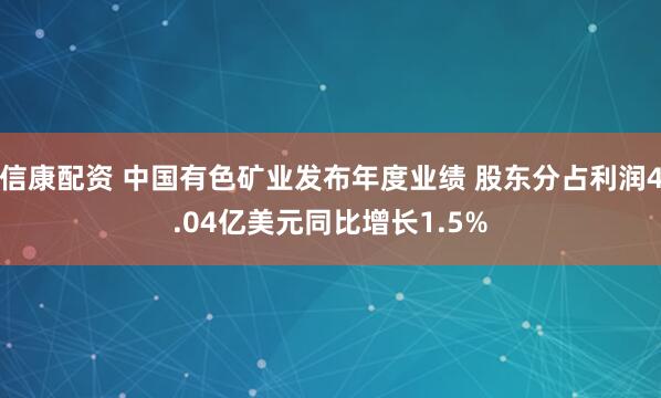 信康配资 中国有色矿业发布年度业绩 股东分占利润4.04亿美元同比增长1.5%