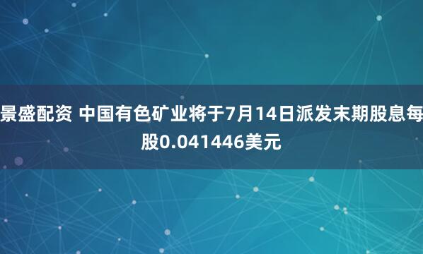 景盛配资 中国有色矿业将于7月14日派发末期股息每股0.041446美元