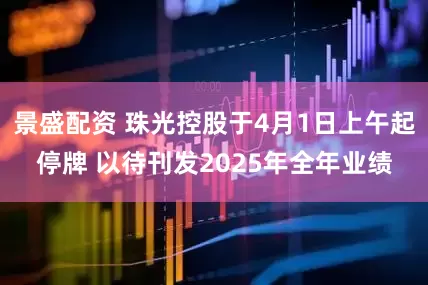 景盛配资 珠光控股于4月1日上午起停牌 以待刊发2025年全年业绩