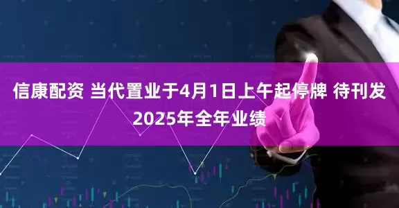 信康配资 当代置业于4月1日上午起停牌 待刊发2025年全年业绩