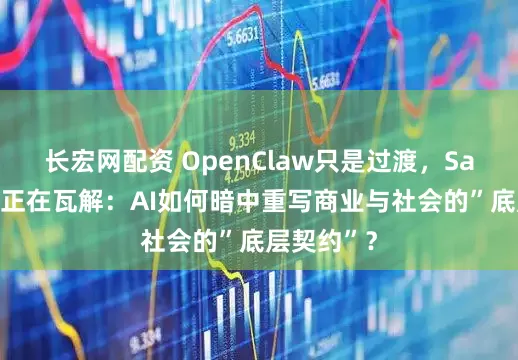 长宏网配资 OpenClaw只是过渡，SaaS全家桶正在瓦解：AI如何暗中重写商业与社会的”底层契约”？