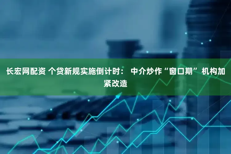 长宏网配资 个贷新规实施倒计时： 中介炒作“窗口期” 机构加紧改造