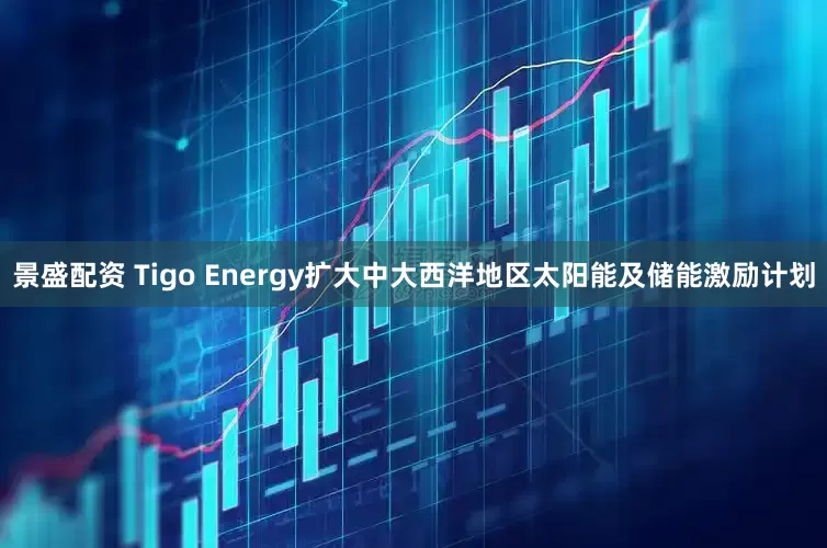 景盛配资 Tigo Energy扩大中大西洋地区太阳能及储能激励计划