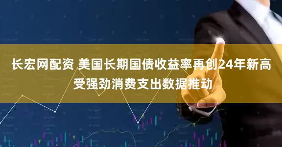 长宏网配资 美国长期国债收益率再创24年新高 受强劲消费支出数据推动
