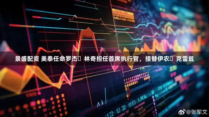 景盛配资 美泰任命罗杰・林奇担任首席执行官，接替伊农・克雷兹