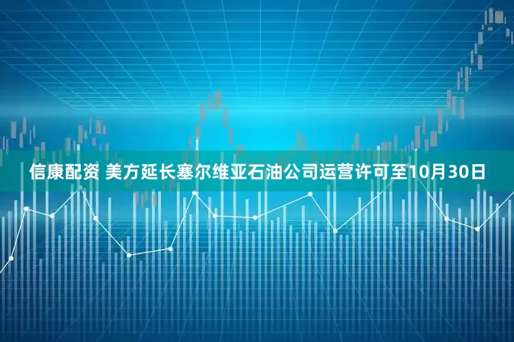 信康配资 美方延长塞尔维亚石油公司运营许可至10月30日